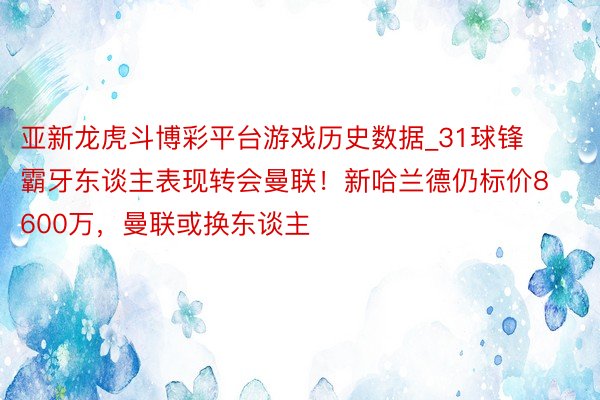 亚新龙虎斗博彩平台游戏历史数据_31球锋霸牙东谈主表现转会曼联！新哈兰德仍标价8600万，曼联或换东谈主