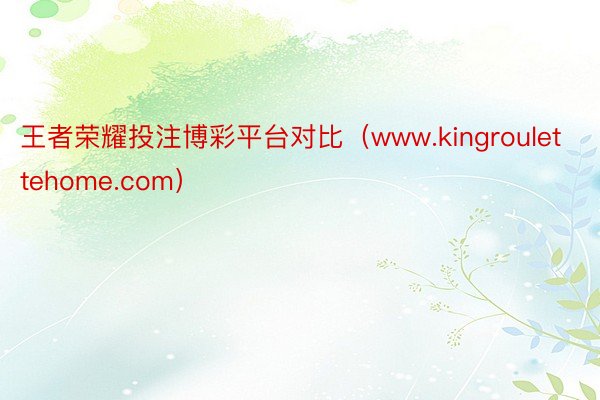 王者荣耀投注博彩平台对比（www.kingroulettehome.com）