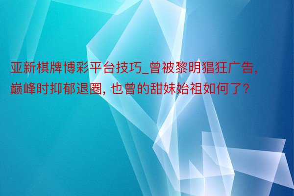 亚新棋牌博彩平台技巧_曾被黎明猖狂广告, 巅峰时抑郁退圈, 也曾的甜妹始祖如何了?