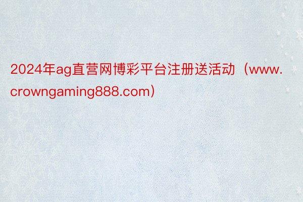 2024年ag直营网博彩平台注册送活动（www.crowngaming888.com）