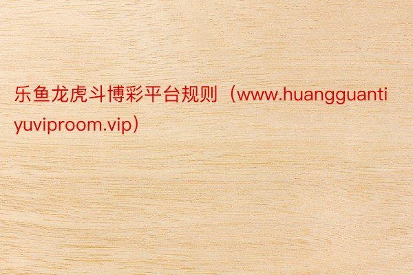 乐鱼龙虎斗博彩平台规则（www.huangguantiyuviproom.vip）