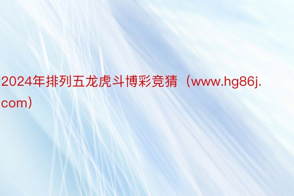 2024年排列五龙虎斗博彩竞猜（www.hg86j.com）