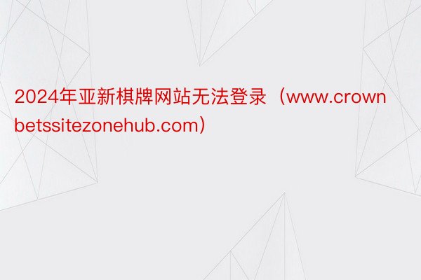 2024年亚新棋牌网站无法登录（www.crownbetssitezonehub.com）