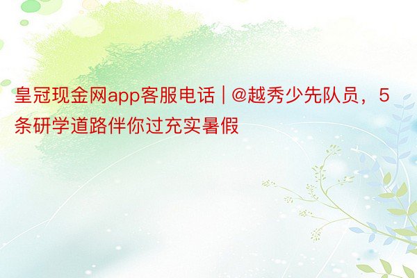 皇冠现金网app客服电话 | @越秀少先队员，5条研学道路伴你过充实暑假