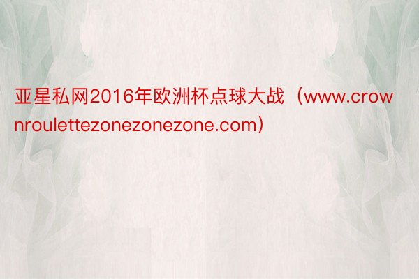 亚星私网2016年欧洲杯点球大战（www.crownroulettezonezonezone.com）