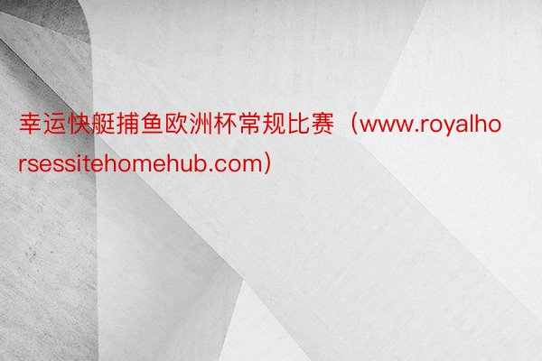 幸运快艇捕鱼欧洲杯常规比赛（www.royalhorsessitehomehub.com）