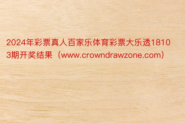 2024年彩票真人百家乐体育彩票大乐透18103期开奖结果（www.crowndrawzone.com）