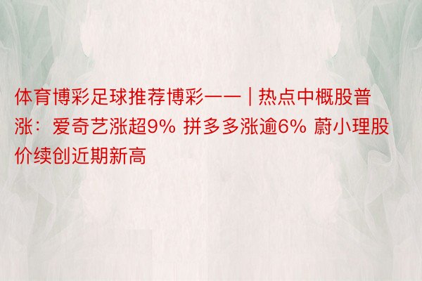 体育博彩足球推荐博彩一一 | 热点中概股普涨：爱奇艺涨超9% 拼多多涨逾6% 蔚小理股价续创近期新高