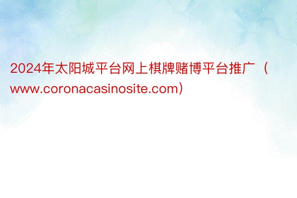 2024年太阳城平台网上棋牌赌博平台推广（www.coronacasinosite.com）