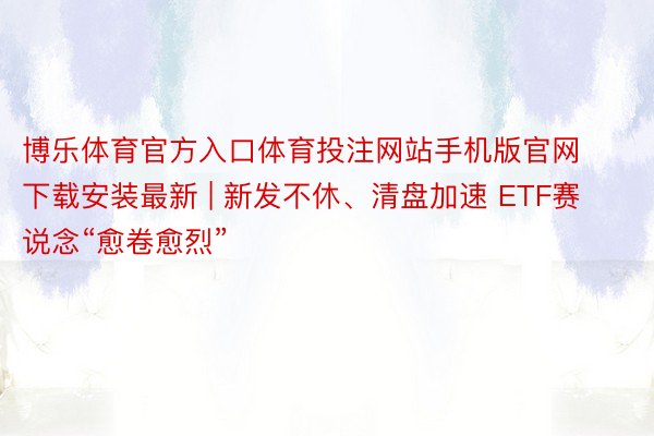 博乐体育官方入口体育投注网站手机版官网下载安装最新 | 新发不休、清盘加速 ETF赛说念“愈卷愈烈”