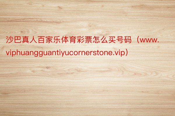 沙巴真人百家乐体育彩票怎么买号码（www.viphuangguantiyucornerstone.vip）