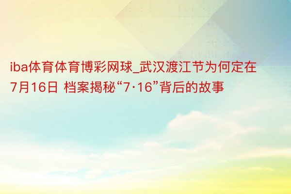 iba体育体育博彩网球_武汉渡江节为何定在7月16日 档案揭秘“7·16”背后的故事