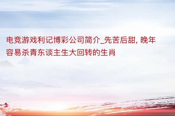 电竞游戏利记博彩公司简介_先苦后甜, 晚年容易杀青东谈主生大回转的生肖