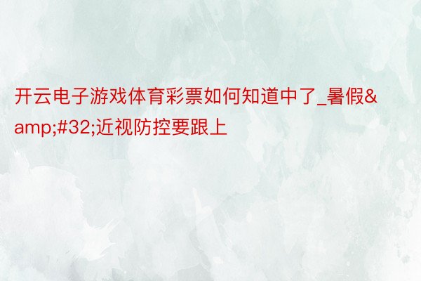 开云电子游戏体育彩票如何知道中了_暑假&#32;近视防控要跟上