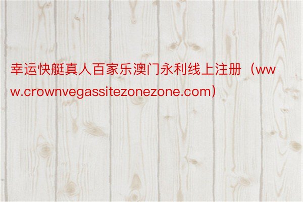 幸运快艇真人百家乐澳门永利线上注册（www.crownvegassitezonezone.com）