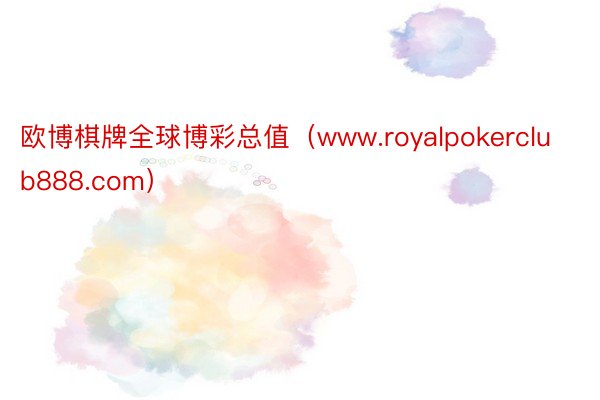 欧博棋牌全球博彩总值（www.royalpokerclub888.com）