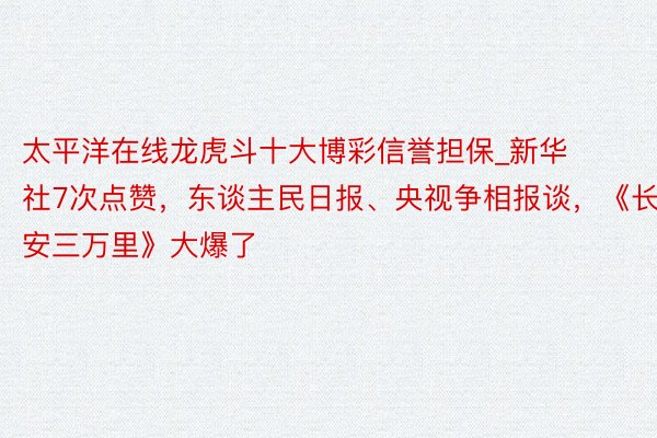 太平洋在线龙虎斗十大博彩信誉担保_新华社7次点赞，东谈主民日报、央视争相报谈，《长安三万里》大爆了