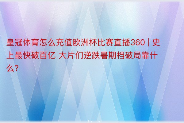 皇冠体育怎么充值欧洲杯比赛直播360 | 史上最快破百亿 大片们逆跌暑期档破局靠什么？