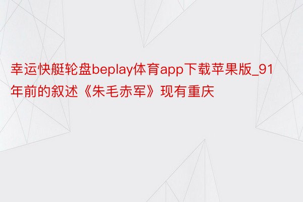 幸运快艇轮盘beplay体育app下载苹果版_91年前的叙述《朱毛赤军》现有重庆