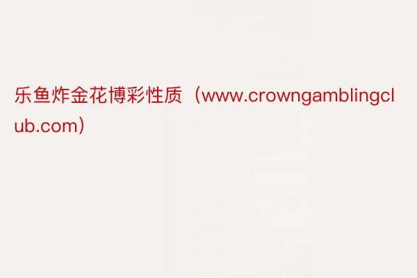 乐鱼炸金花博彩性质（www.crowngamblingclub.com）