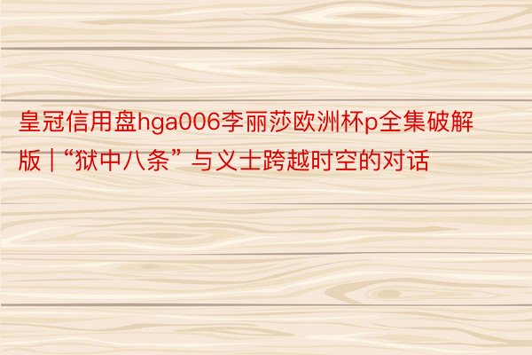 皇冠信用盘hga006李丽莎欧洲杯p全集破解版 | “狱中八条” 与义士跨越时空的对话