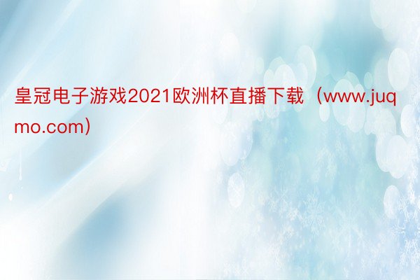 皇冠电子游戏2021欧洲杯直播下载（www.juqmo.com）