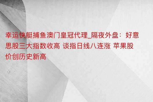 幸运快艇捕鱼澳门皇冠代理_隔夜外盘：好意思股三大指数收高 谈指日线八连涨 苹果股价创历史新高