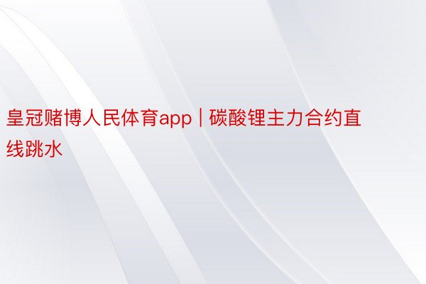 皇冠赌博人民体育app | 碳酸锂主力合约直线跳水