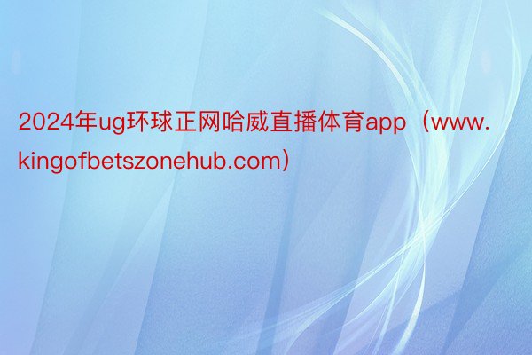 2024年ug环球正网哈威直播体育app（www.kingofbetszonehub.com）