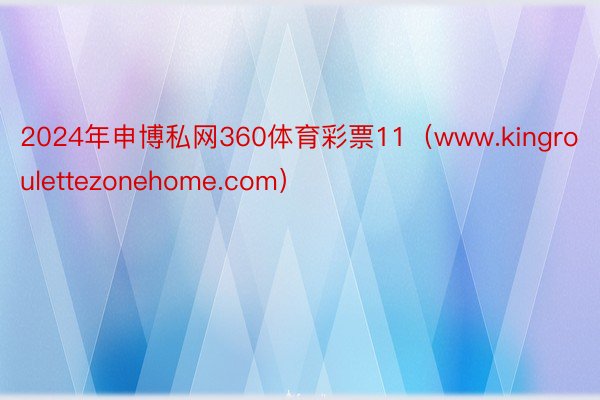 2024年申博私网360体育彩票11（www.kingroulettezonehome.com）