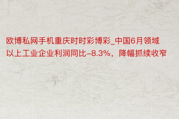 欧博私网手机重庆时时彩博彩_中国6月领域以上工业企业利润同比-8.3%，降幅抓续收窄
