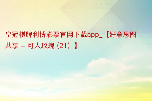 皇冠棋牌利博彩票官网下载app_【好意思图共享 - 可人玫瑰 (21）】