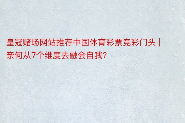 皇冠赌场网站推荐中国体育彩票竞彩门头 | 奈何从7个维度去融会自我？