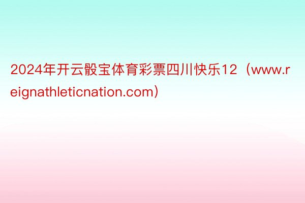 2024年开云骰宝体育彩票四川快乐12（www.reignathleticnation.com）