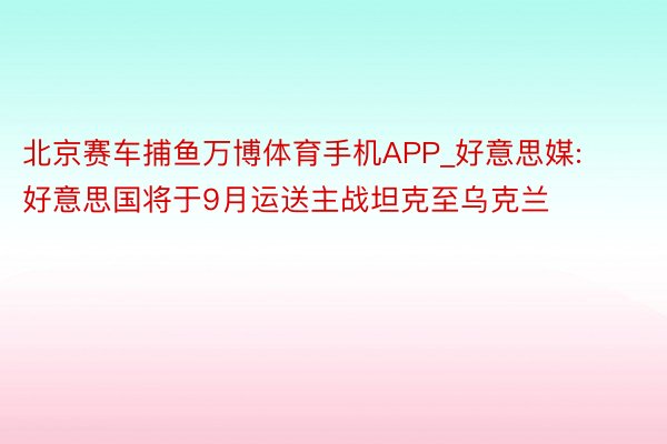 北京赛车捕鱼万博体育手机APP_好意思媒: 好意思国将于9月运送主战坦克至乌克兰