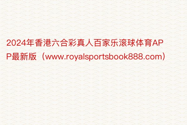 2024年香港六合彩真人百家乐滚球体育APP最新版（www.royalsportsbook888.com）