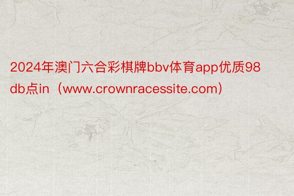 2024年澳门六合彩棋牌bbv体育app优质98db点in（www.crownracessite.com）