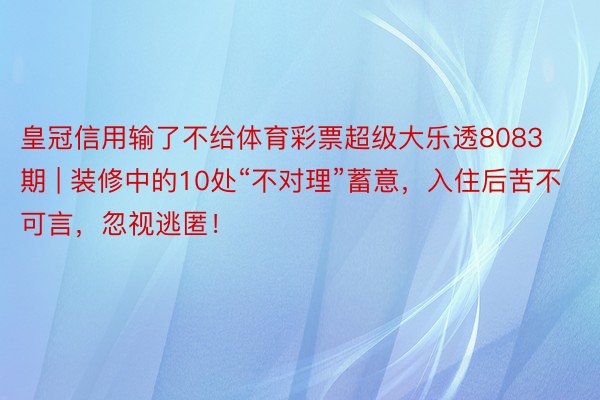 皇冠信用输了不给体育彩票超级大乐透8083期 | 装修中的10处“不对理”蓄意，入住后苦不可言，忽视逃匿！