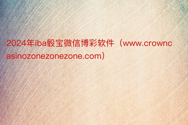 2024年iba骰宝微信博彩软件（www.crowncasinozonezonezone.com）