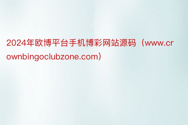 2024年欧博平台手机博彩网站源码（www.crownbingoclubzone.com）