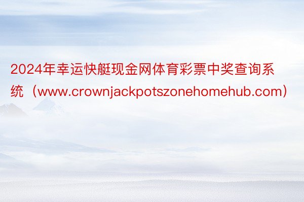 2024年幸运快艇现金网体育彩票中奖查询系统（www.crownjackpotszonehomehub.com）