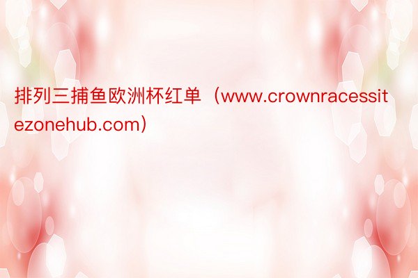 排列三捕鱼欧洲杯红单（www.crownracessitezonehub.com）