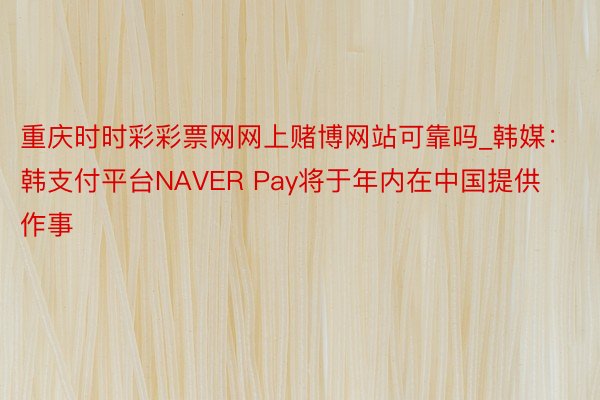 重庆时时彩彩票网网上赌博网站可靠吗_韩媒：韩支付平台NAVER Pay将于年内在中国提供作事