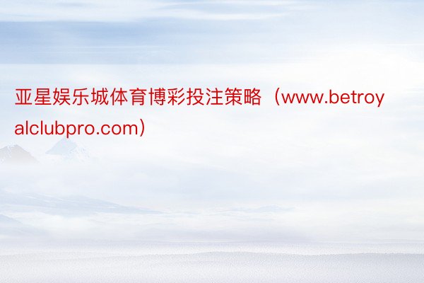 亚星娱乐城体育博彩投注策略（www.betroyalclubpro.com）