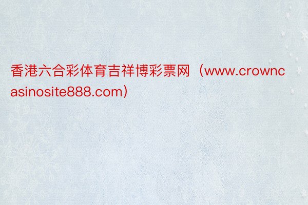 香港六合彩体育吉祥博彩票网（www.crowncasinosite888.com）