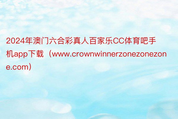 2024年澳门六合彩真人百家乐CC体育吧手机app下载（www.crownwinnerzonezonezone.com）