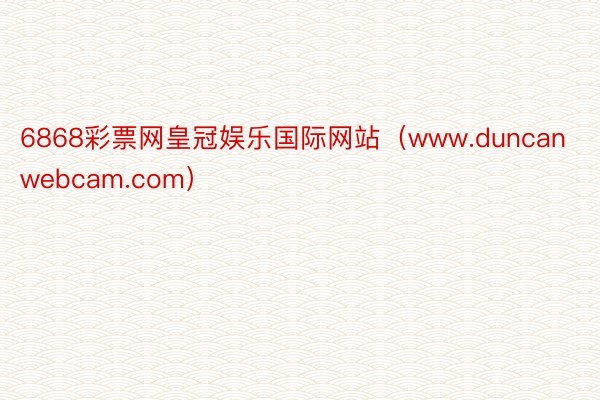 6868彩票网皇冠娱乐国际网站（www.duncanwebcam.com）