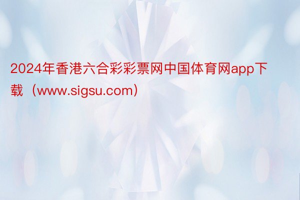 2024年香港六合彩彩票网中国体育网app下载（www.sigsu.com）