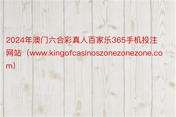 2024年澳门六合彩真人百家乐365手机投注网站（www.kingofcasinoszonezonezone.com）