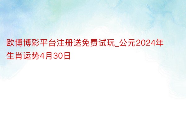欧博博彩平台注册送免费试玩_公元2024年生肖运势4月30日